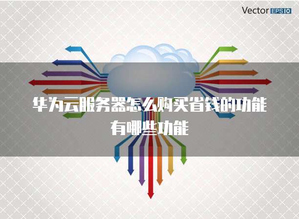 华为云服务器怎么购买省钱的功能有哪些功能