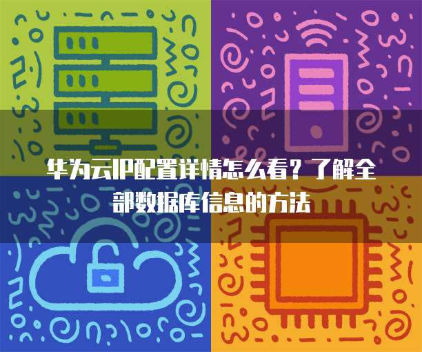 华为云IP配置详情怎么看?了解全部数据库信息的方法