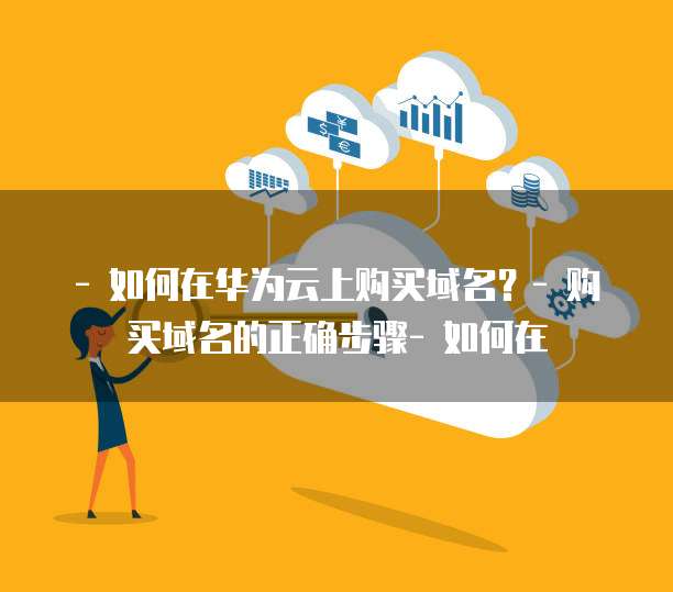 - 如何在华为云上购买域名？- 购买域名的正确步骤- 如何在