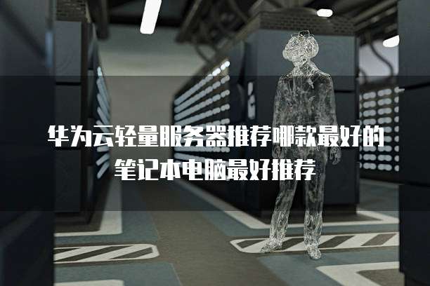华为云轻量服务器推荐哪款最好的笔记本电脑最好推荐