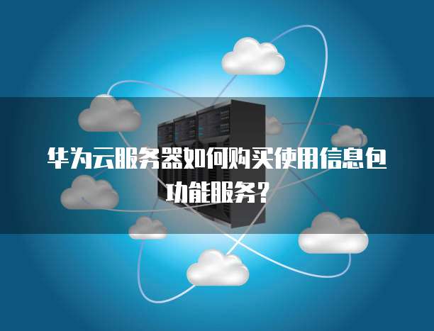 华为云服务器如何购买使用信息包功能服务？