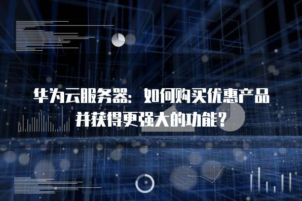 华为云服务器:如何购买优惠产品并获得更强大的功能?