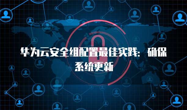 华为云安全组配置最佳实践:确保系统更新