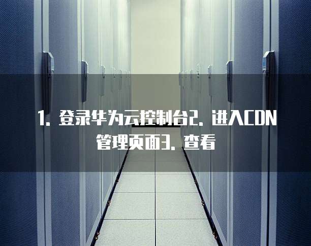 1. 登录华为云控制台2. 进入CDN管理页面3. 查看
