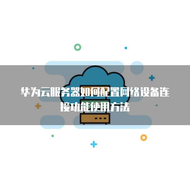 华为云服务器如何配置网络设备连接功能使用方法