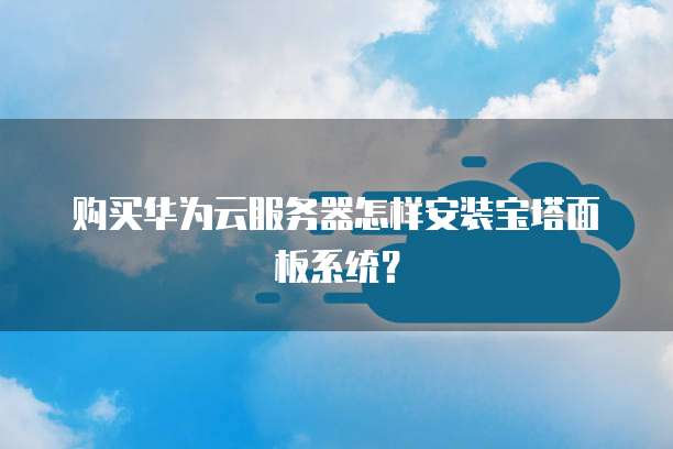 购买华为云服务器怎样安装宝塔面板系统？