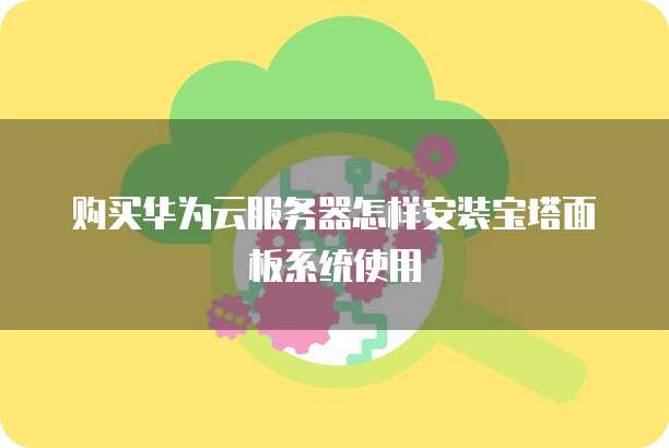 购买华为云服务器怎样安装宝塔面板系统使用