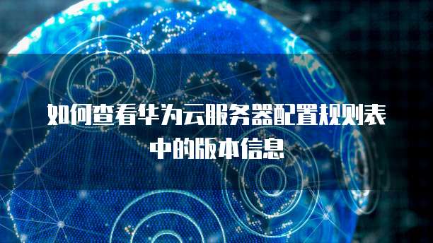 如何查看华为云服务器配置规则表中的版本信息
