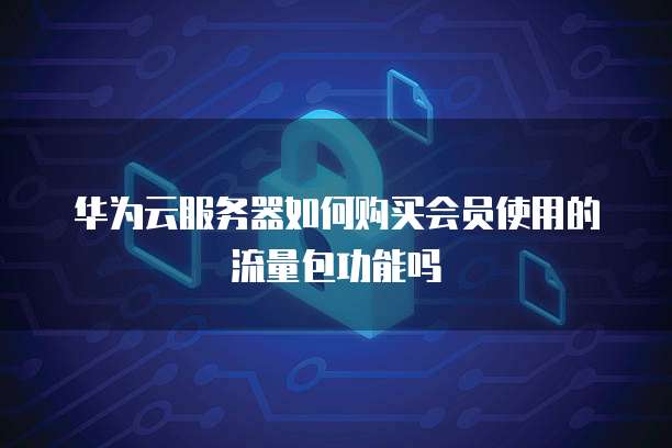 华为云服务器如何购买会员使用的流量包功能吗