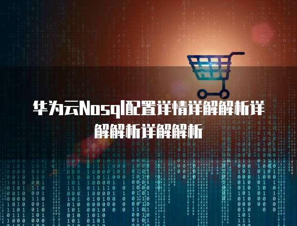 华为云Nosql配置详情详解解析详解解析详解解析