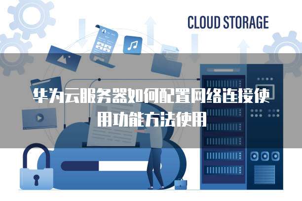 华为云服务器如何配置网络连接使用功能方法使用