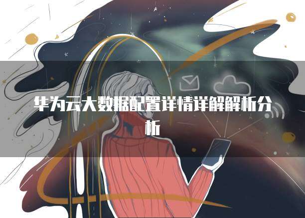 华为云大数据配置详情详解解析分析