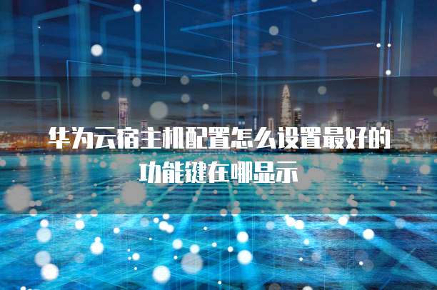 华为云宿主机配置怎么设置最好的功能键在哪显示