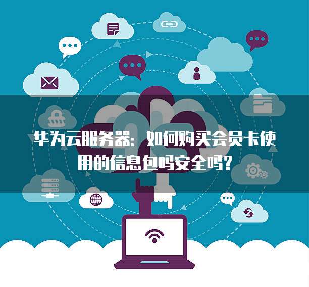 华为云服务器：如何购买会员卡使用的信息包吗安全吗？