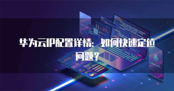 华为云IP配置详情:如何快速定位问题?