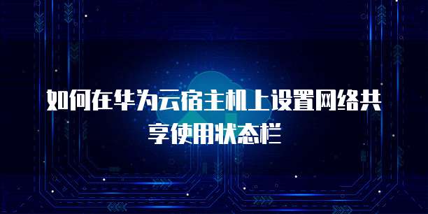 如何在华为云宿主机上设置网络共享使用状态栏
