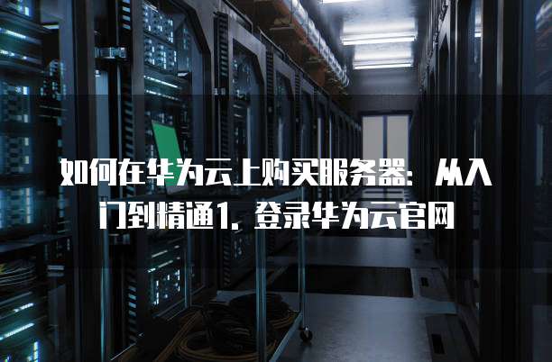 如何在华为云上购买服务器:从入门到精通1. 登录华为云官网