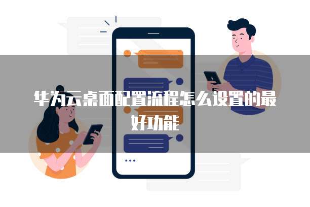 华为云桌面配置流程怎么设置的最好功能