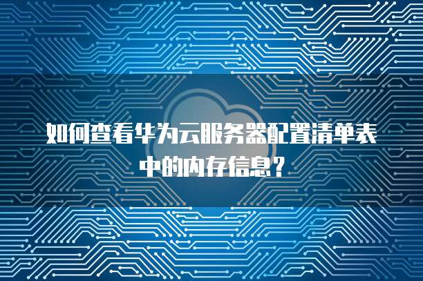 如何查看华为云服务器配置清单表中的内存信息？