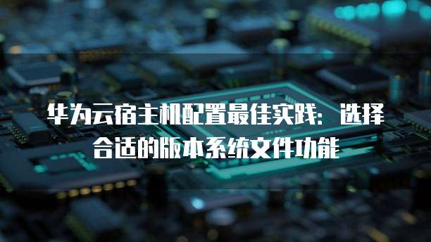 华为云宿主机配置最佳实践:选择合适的版本系统文件功能