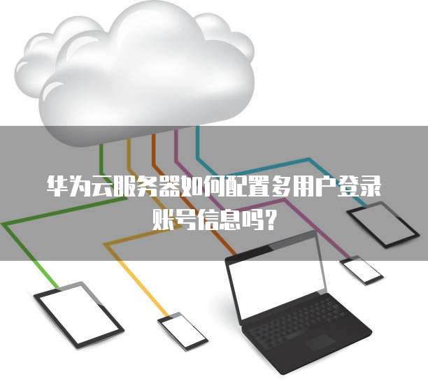 华为云服务器如何配置多用户登录账号信息吗?