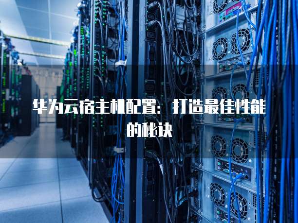 华为云宿主机配置:打造最佳性能的秘诀