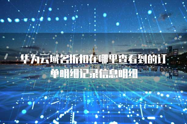 华为云域名折扣在哪里查看到的订单明细记录信息明细