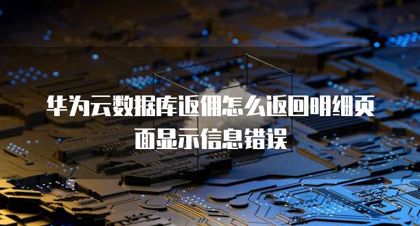 华为云数据库返佣怎么返回明细页面显示信息错误