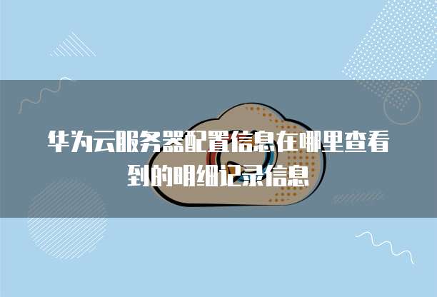 华为云服务器配置信息在哪里查看到的明细记录信息