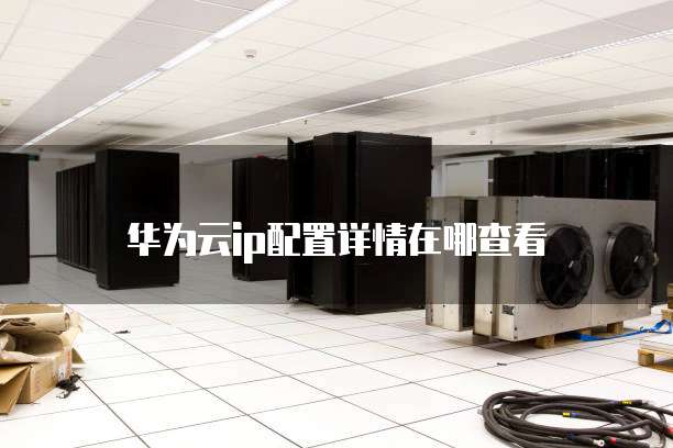 华为云ip配置详情在哪查看