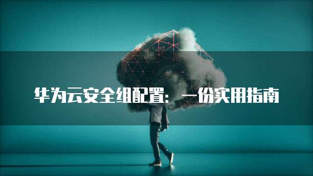 华为云安全组配置:一份实用指南