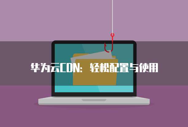 华为云CDN:轻松配置与使用