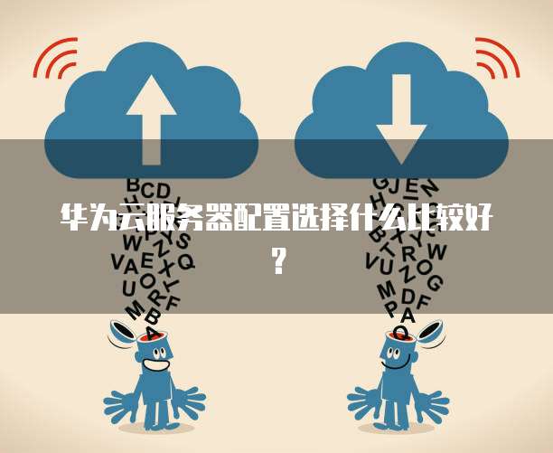 华为云服务器配置选择什么比较好?