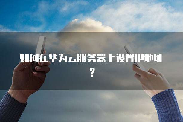 如何在华为云服务器上设置IP地址?