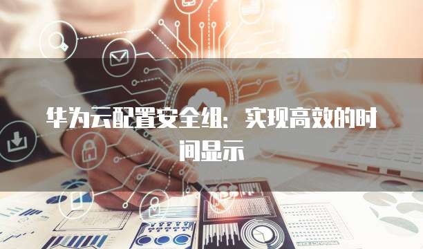 华为云配置安全组：实现高效的时间显示