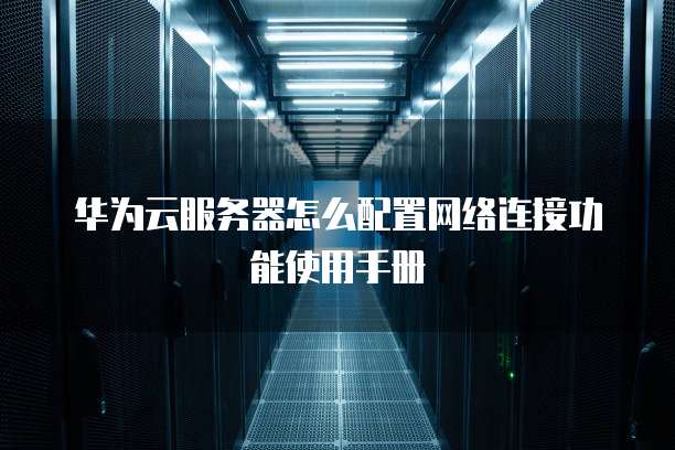 华为云服务器怎么配置网络连接功能使用手册