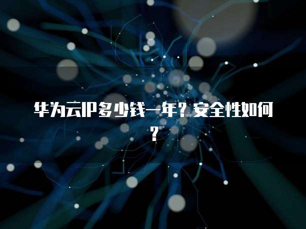 华为云IP多少钱一年?安全性如何?