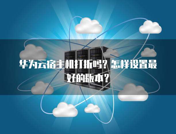 华为云宿主机打折吗？怎样设置最好的版本？