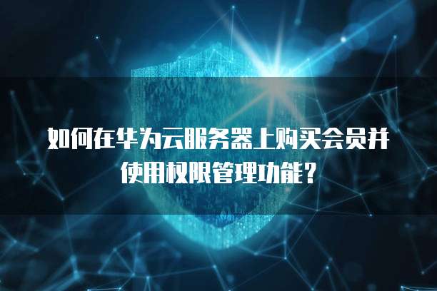 如何在华为云服务器上购买会员并使用权限管理功能?