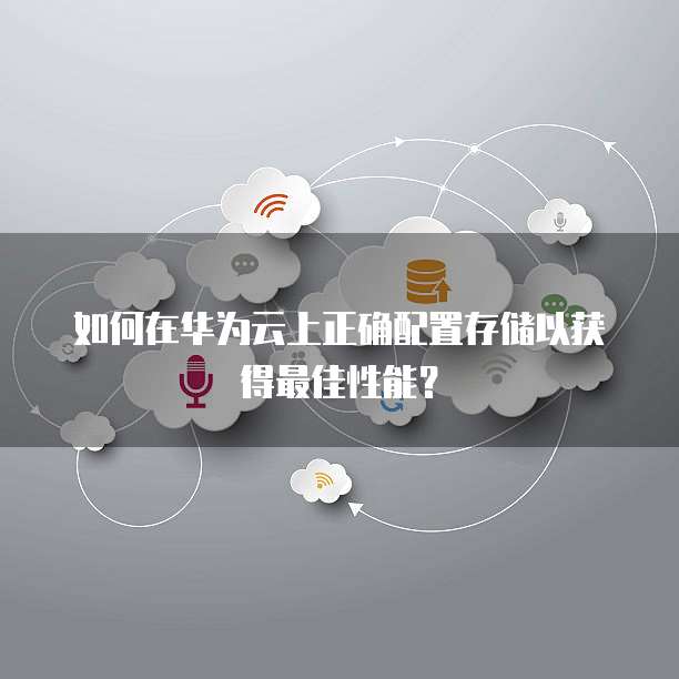 如何在华为云上正确配置存储以获得最佳性能?