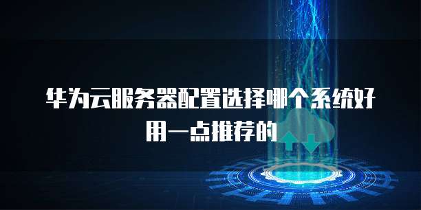 华为云服务器配置选择哪个系统好用一点推荐的