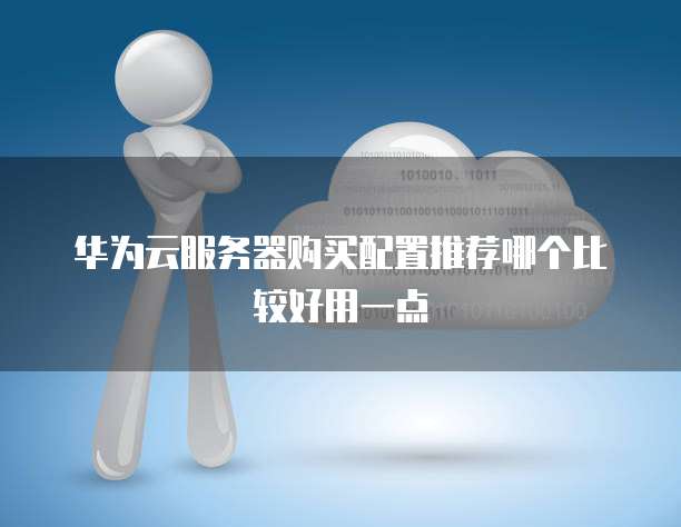 华为云服务器购买配置推荐哪个比较好用一点