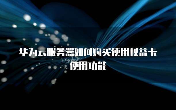 华为云服务器如何购买使用权益卡使用功能