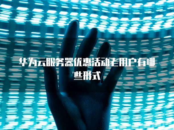 华为云服务器优惠活动老用户有哪些形式