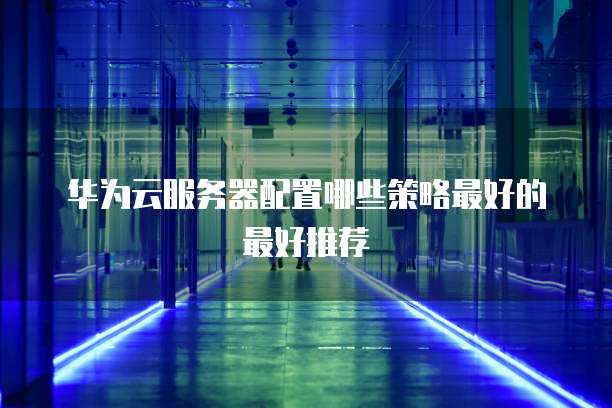 华为云服务器配置哪些策略最好的最好推荐