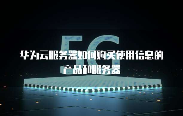 华为云服务器如何购买使用信息的产品和服务器