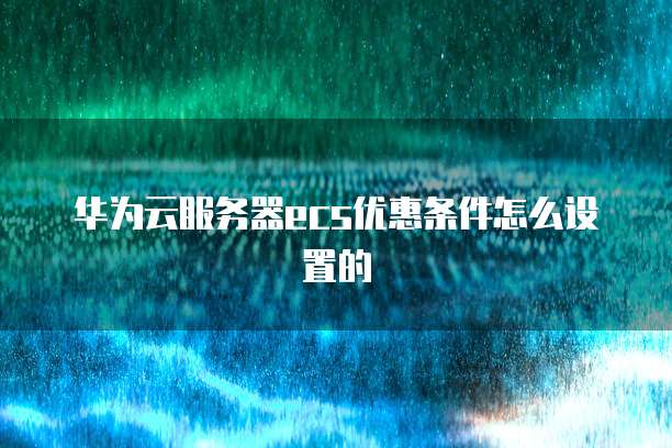 华为云服务器ecs优惠条件怎么设置的