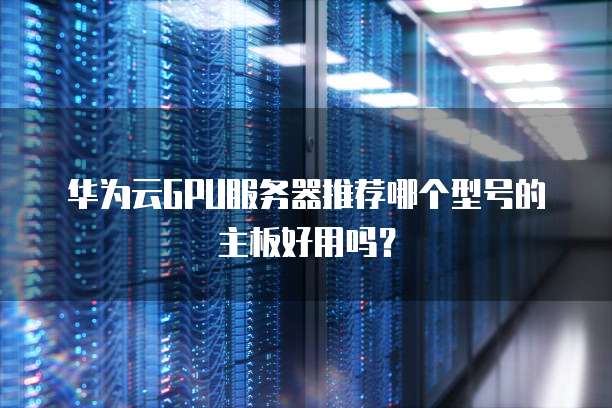 华为云GPU服务器推荐哪个型号的主板好用吗?