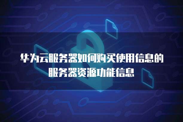 华为云服务器如何购买使用信息的服务器资源功能信息