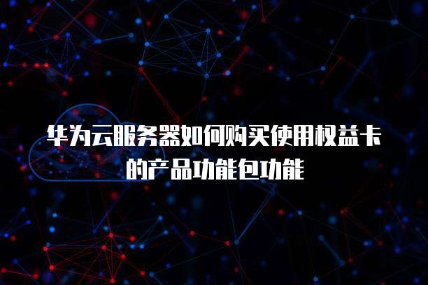 华为云服务器如何购买使用权益卡的产品功能包功能